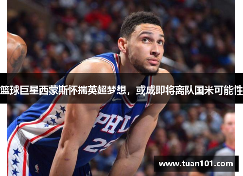 篮球巨星西蒙斯怀揣英超梦想，或成即将离队国米可能性