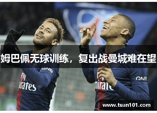 姆巴佩无球训练，复出战曼城难在望
